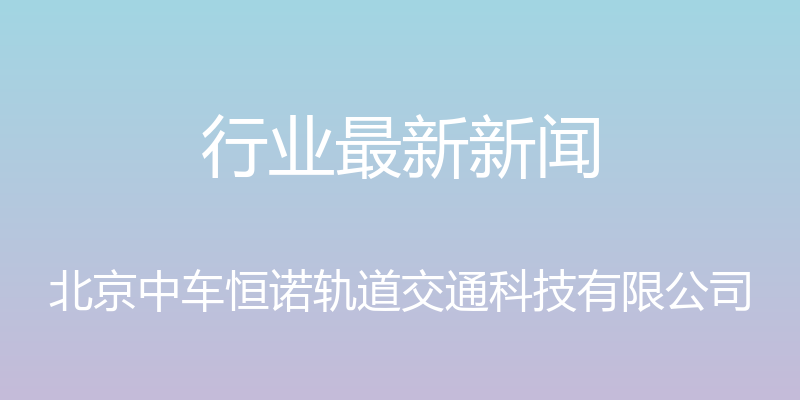 行业最新新闻 - 北京中车恒诺轨道交通科技有限公司