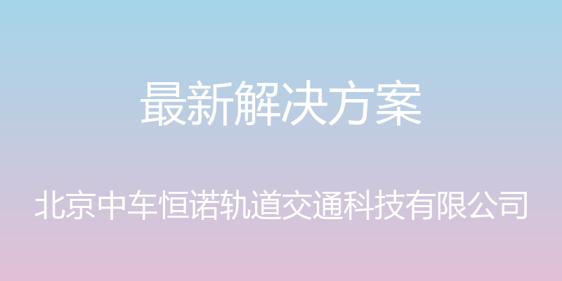 最新解决方案 - 北京中车恒诺轨道交通科技有限公司