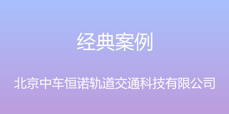 经典案例 - 北京中车恒诺轨道交通科技有限公司