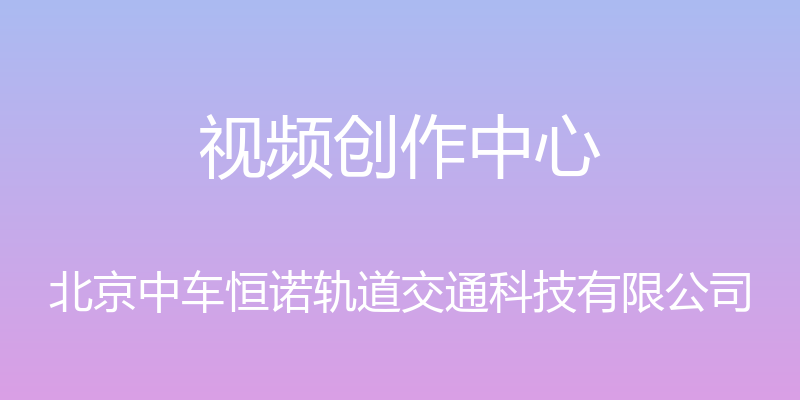 视频创作中心 - 北京中车恒诺轨道交通科技有限公司